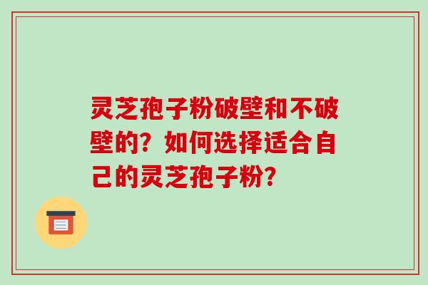 灵芝孢子粉破壁和不破壁的?如何选择适合自己的灵芝孢子粉? 灵芝孢子粉破壁和不破壁的?如何选择适合自己的灵芝孢子粉?