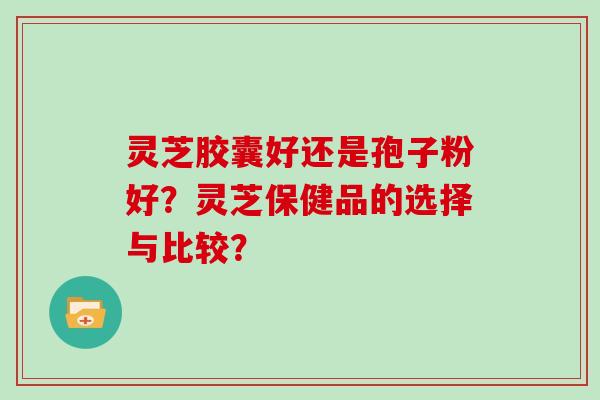 灵芝胶囊好还是孢子粉好？灵芝保健品的选择与比较？
