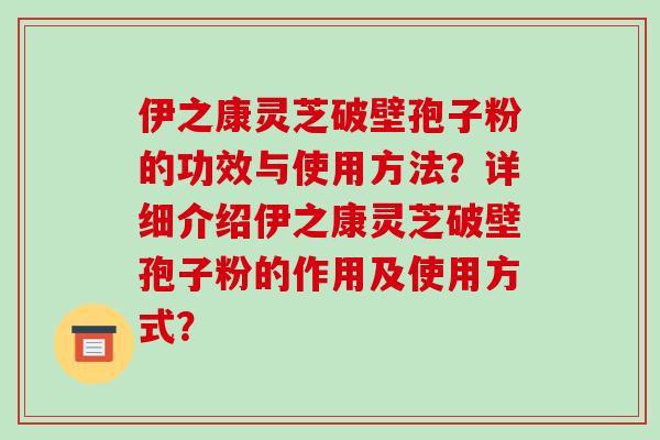 伊之康灵芝破壁孢子粉的功效与使用方法?详细介绍伊之康灵芝破壁孢子粉的作用及使用方式? 伊之康灵芝破壁孢子粉的功效与使用方法?详细介绍伊之康灵芝破壁孢子粉的作用及使用方式?