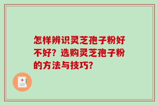 怎样辨识灵芝孢子粉好不好?选购灵芝孢子粉的方法与技巧? 怎样辨识灵芝孢子粉好不好?选购灵芝孢子粉的方法与技巧?