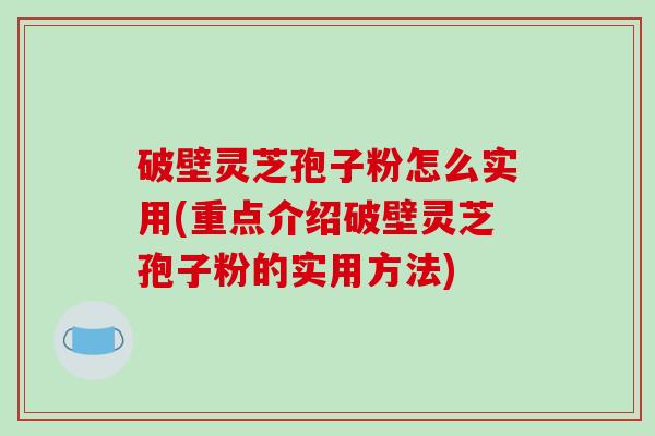 破壁灵芝孢子粉怎么实用(重点介绍破壁灵芝孢子粉的实用方法)