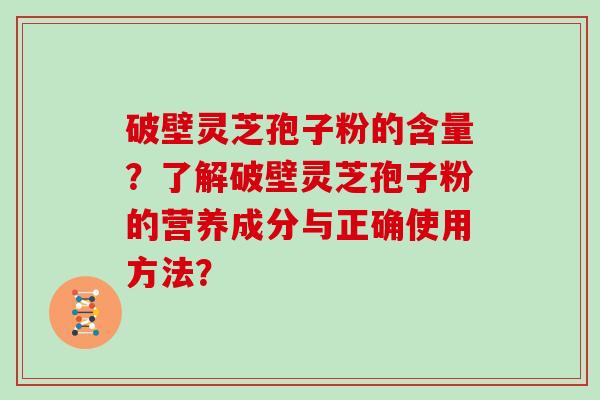 破壁灵芝孢子粉的含量？了解破壁灵芝孢子粉的营养成分与正确使用方法？