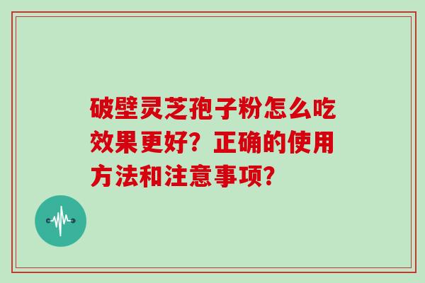 破壁灵芝孢子粉怎么吃效果更好？正确的使用方法和注意事项？
