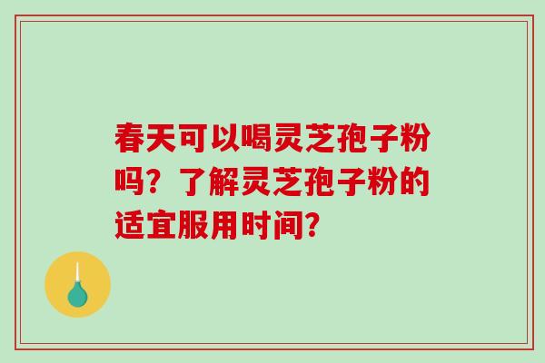 春天可以喝灵芝孢子粉吗？了解灵芝孢子粉的适宜服用时间？