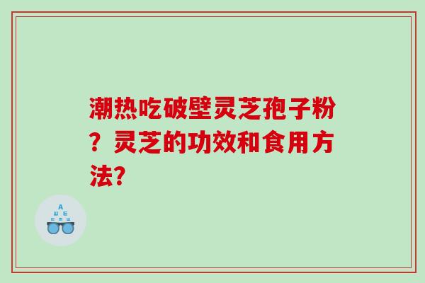 潮热吃破壁灵芝孢子粉？灵芝的功效和食用方法？