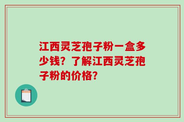 江西灵芝孢子粉一盒多少钱？了解江西灵芝孢子粉的价格？