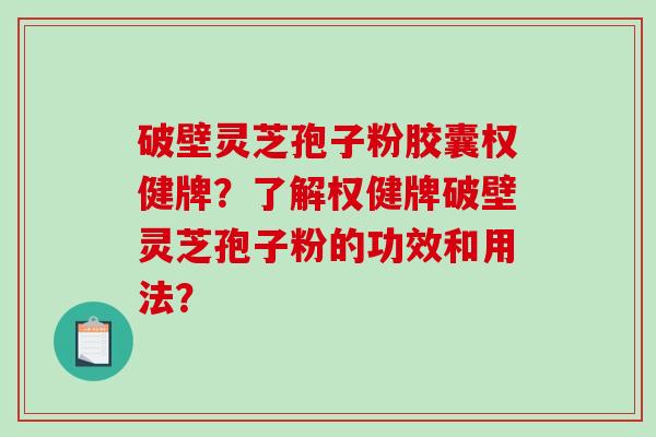 破壁灵芝孢子粉胶囊权健牌？了解权健牌破壁灵芝孢子粉的功效和用法？