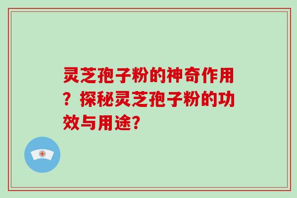 灵芝孢子粉的神奇作用?探秘灵芝孢子粉的功效与用途? 灵芝孢子粉的神奇作用?探秘灵芝孢子粉的功效与用途?