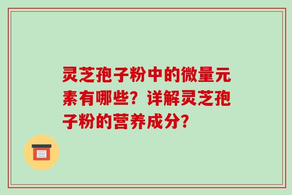 灵芝孢子粉中的微量元素有哪些？详解灵芝孢子粉的营养成分？