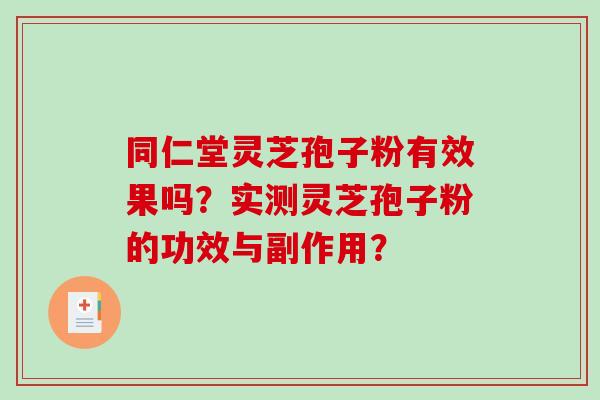 同仁堂灵芝孢子粉有效果吗？实测灵芝孢子粉的功效与副作用？