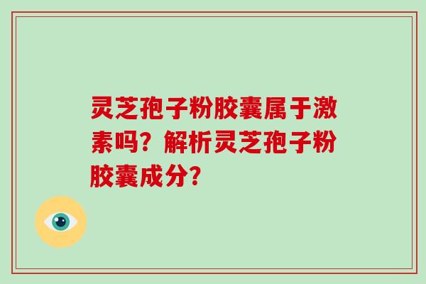 灵芝孢子粉胶囊属于激素吗?解析灵芝孢子粉胶囊成分? 灵芝孢子粉胶囊属于激素吗?解析灵芝孢子粉胶囊成分?