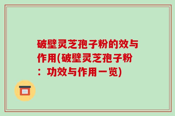 破壁灵芝孢子粉的效与作用(破壁灵芝孢子粉：功效与作用一览)