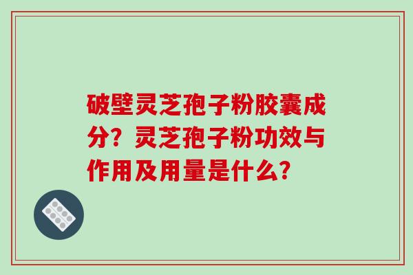 破壁灵芝孢子粉胶囊成分？灵芝孢子粉功效与作用及用量是什么？