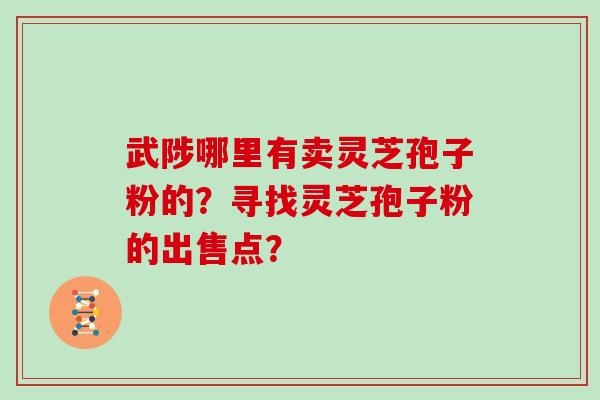 武陟哪里有卖灵芝孢子粉的?寻找灵芝孢子粉的出售点? 武陟哪里有卖灵芝孢子粉的?寻找灵芝孢子粉的出售点?