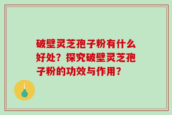 破壁灵芝孢子粉有什么好处?探究破壁灵芝孢子粉的功效与作用? 破壁灵芝孢子粉有什么好处?探究破壁灵芝孢子粉的功效与作用?