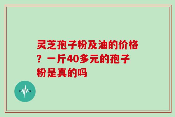 灵芝孢子粉及油的价格?一斤40多元的孢子粉是真的吗 灵芝孢子粉及油的价格?一斤40多元的孢子粉是真的吗