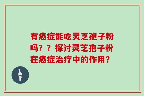有症能吃灵芝孢子粉吗??探讨灵芝孢子粉在症中的作用? 有症能吃灵芝孢子粉吗??探讨灵芝孢子粉在症中的作用?