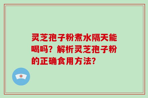 灵芝孢子粉煮水隔天能喝吗?解析灵芝孢子粉的正确食用方法? 灵芝孢子粉煮水隔天能喝吗?解析灵芝孢子粉的正确食用方法?