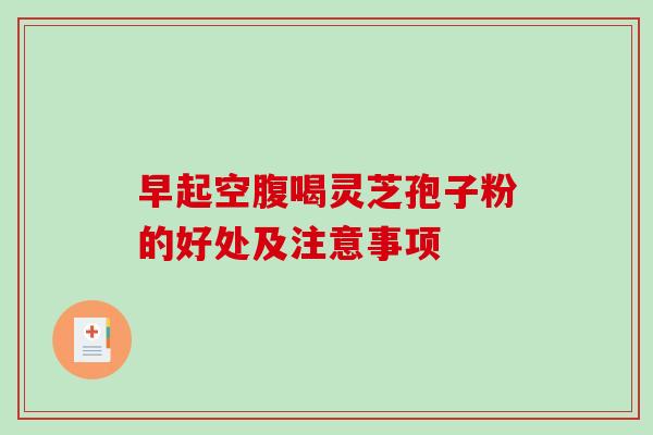 早起空腹喝灵芝孢子粉的好处及注意事项