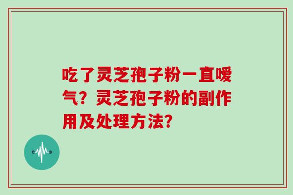 吃了灵芝孢子粉一直嗳气？灵芝孢子粉的副作用及处理方法？