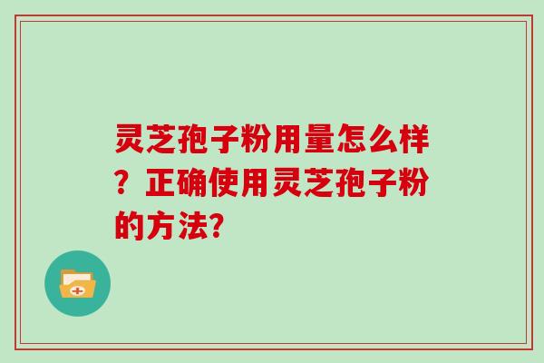 灵芝孢子粉用量怎么样?正确使用灵芝孢子粉的方法? 灵芝孢子粉用量怎么样?正确使用灵芝孢子粉的方法?