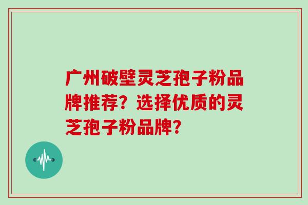 广州破壁灵芝孢子粉品牌推荐？选择优质的灵芝孢子粉品牌？