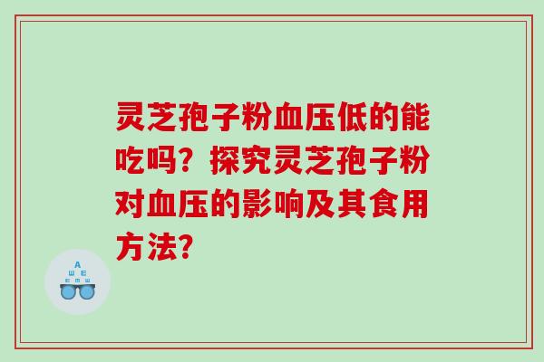 灵芝孢子粉低的能吃吗？探究灵芝孢子粉对的影响及其食用方法？