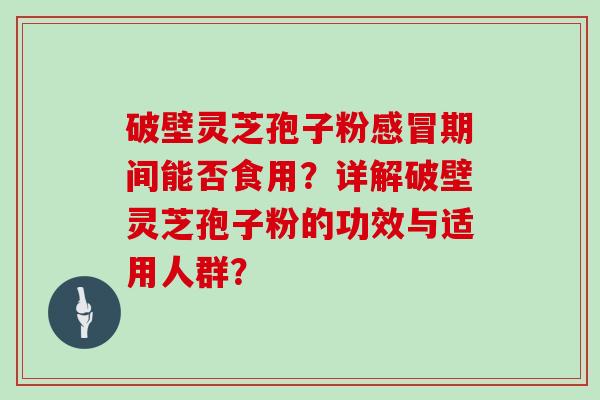 破壁灵芝孢子粉期间能否食用？详解破壁灵芝孢子粉的功效与适用人群？