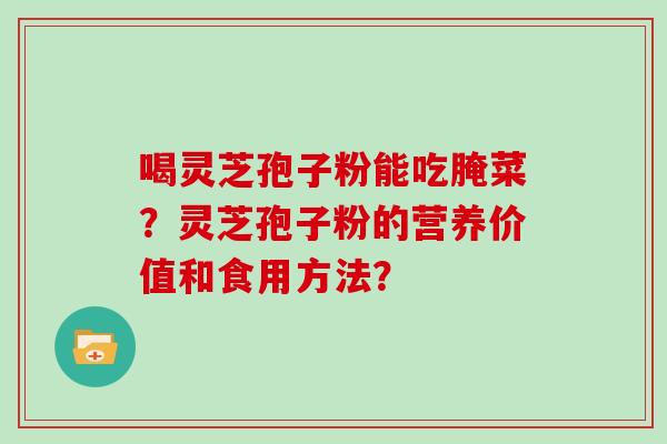 喝灵芝孢子粉能吃腌菜？灵芝孢子粉的营养价值和食用方法？