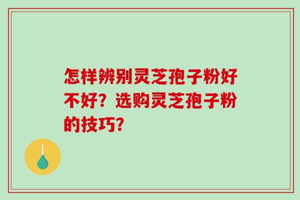 怎样辨别灵芝孢子粉好不好？选购灵芝孢子粉的技巧？