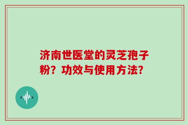 济南世医堂的灵芝孢子粉？功效与使用方法？