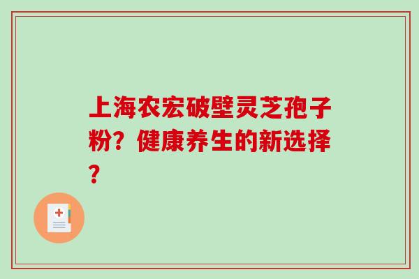 上海农宏破壁灵芝孢子粉？健康养生的新选择？
