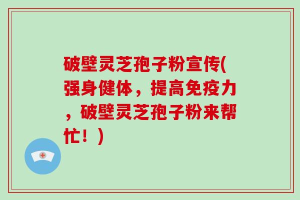 破壁灵芝孢子粉宣传(强身健体,提高免疫力,破壁灵芝孢子粉来帮忙!) 破壁灵芝孢子粉宣传(强身健体,提高免疫力,破壁灵芝孢子粉来帮忙!)