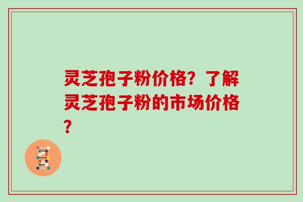 灵芝孢子粉价格?了解灵芝孢子粉的市场价格? 灵芝孢子粉价格?了解灵芝孢子粉的市场价格?