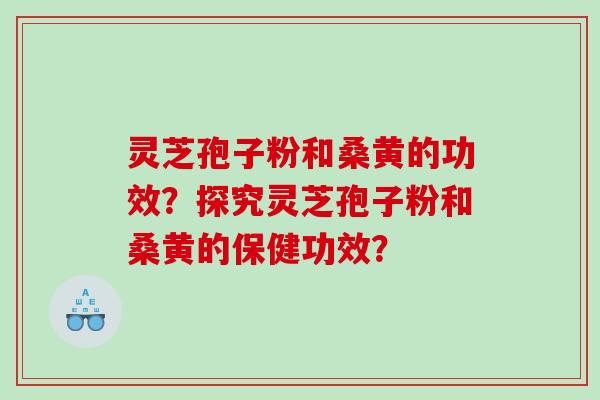 灵芝孢子粉和桑黄的功效?探究灵芝孢子粉和桑黄的保健功效? 灵芝孢子粉和桑黄的功效?探究灵芝孢子粉和桑黄的保健功效?