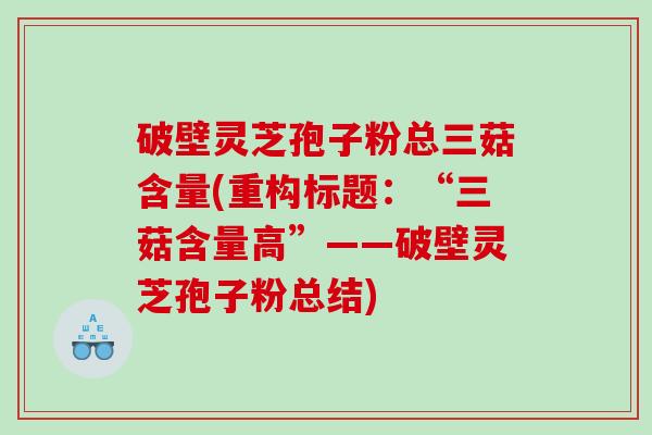 破壁灵芝孢子粉总三菇含量(重构标题：“三菇含量高”——破壁灵芝孢子粉总结)