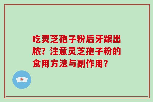 吃灵芝孢子粉后牙龈出脓?注意灵芝孢子粉的食用方法与副作用? 吃灵芝孢子粉后牙龈出脓?注意灵芝孢子粉的食用方法与副作用?