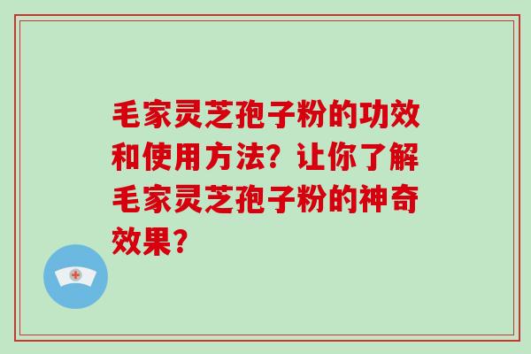 毛家灵芝孢子粉的功效和使用方法?让你了解毛家灵芝孢子粉的神奇效果? 毛家灵芝孢子粉的功效和使用方法?让你了解毛家灵芝孢子粉的神奇效果?