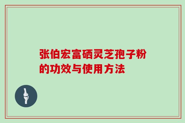 张伯宏富硒灵芝孢子粉的功效与使用方法 张伯宏富硒灵芝孢子粉的功效与使用方法