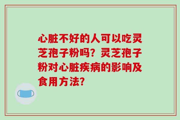 不好的人可以吃灵芝孢子粉吗?灵芝孢子粉对的影响及食用方法? 不好的人可以吃灵芝孢子粉吗?灵芝孢子粉对的影响及食用方法?