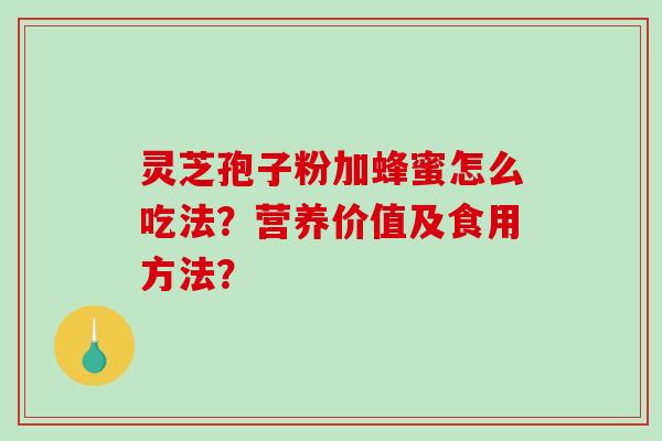 灵芝孢子粉加蜂蜜怎么吃法?营养价值及食用方法? 灵芝孢子粉加蜂蜜怎么吃法?营养价值及食用方法?