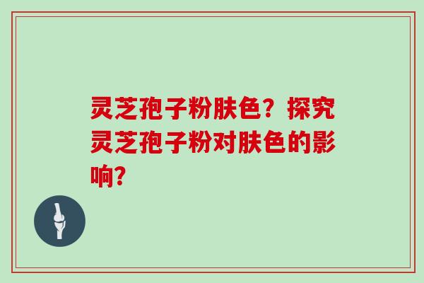 灵芝孢子粉肤色?探究灵芝孢子粉对肤色的影响? 灵芝孢子粉肤色?探究灵芝孢子粉对肤色的影响?
