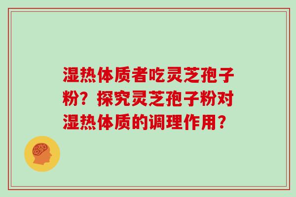湿热体质者吃灵芝孢子粉?探究灵芝孢子粉对湿热体质的调理作用? 湿热体质者吃灵芝孢子粉?探究灵芝孢子粉对湿热体质的调理作用?