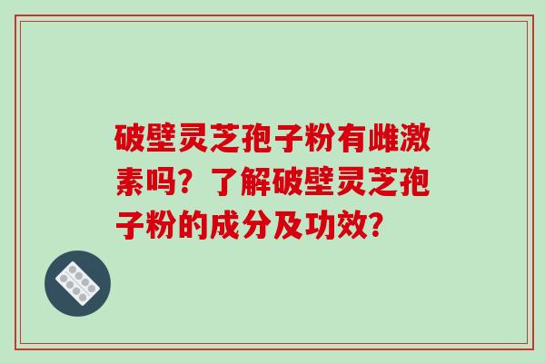 破壁灵芝孢子粉有雌激素吗?了解破壁灵芝孢子粉的成分及功效? 破壁灵芝孢子粉有雌激素吗?了解破壁灵芝孢子粉的成分及功效?