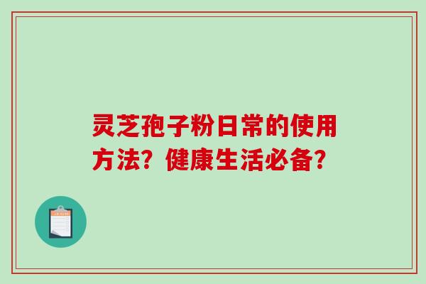 灵芝孢子粉日常的使用方法?健康生活必备? 灵芝孢子粉日常的使用方法?健康生活必备?