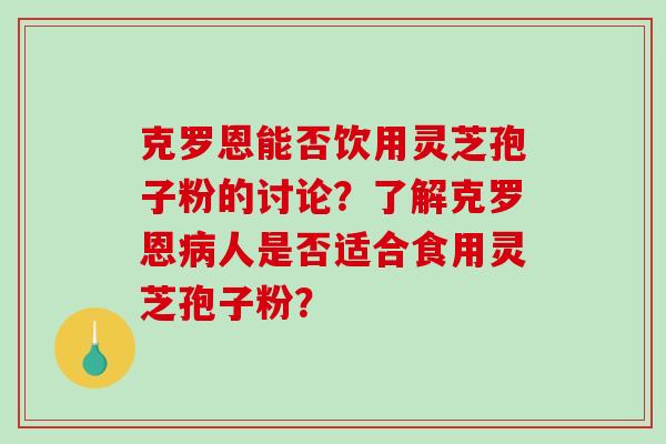 克罗恩能否饮用灵芝孢子粉的讨论？了解克罗恩人是否适合食用灵芝孢子粉？