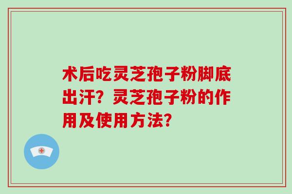 术后吃灵芝孢子粉脚底出汗?灵芝孢子粉的作用及使用方法? 术后吃灵芝孢子粉脚底出汗?灵芝孢子粉的作用及使用方法?
