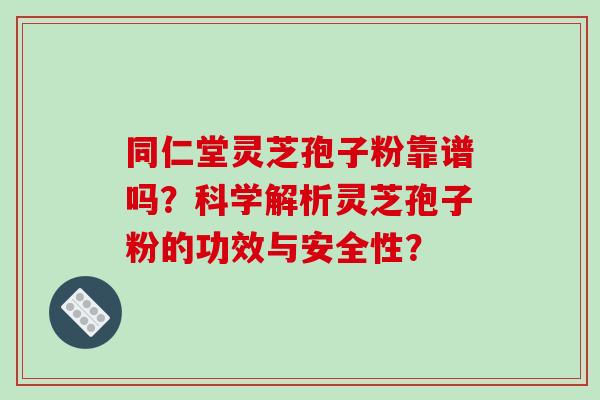 同仁堂灵芝孢子粉靠谱吗？科学解析灵芝孢子粉的功效与安全性？