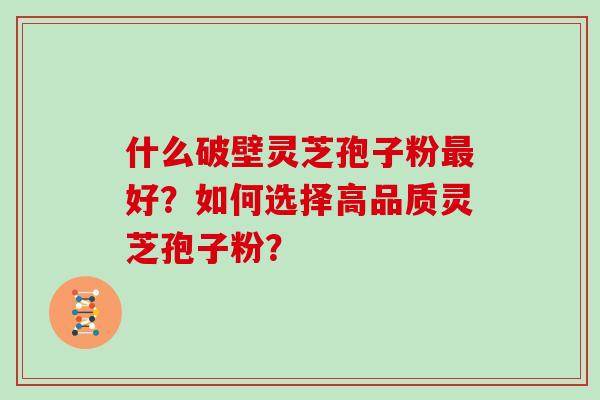 什么破壁灵芝孢子粉好？如何选择高品质灵芝孢子粉？