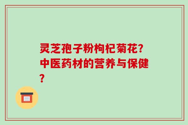 灵芝孢子粉枸杞菊花？中医药材的营养与保健？